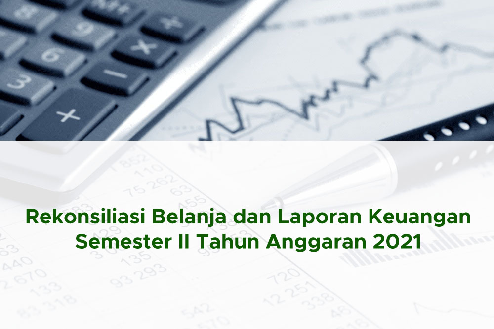 Rekonsiliasi Belanja dan Laporan Keuangan Semester II Tahun Anggaran 2021